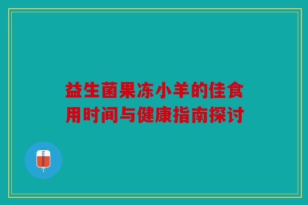 益生菌果冻小羊的佳食用时间与健康指南探讨