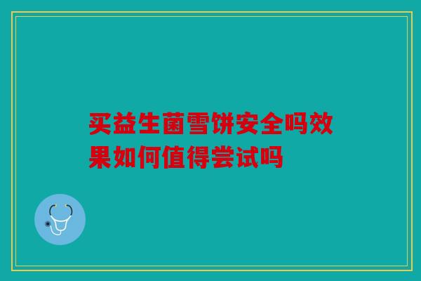 买益生菌雪饼安全吗效果如何值得尝试吗 买益生菌雪饼安全吗效果如何值得尝试吗