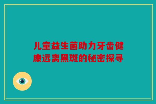 儿童益生菌助力牙齿健康远离黑斑的秘密探寻