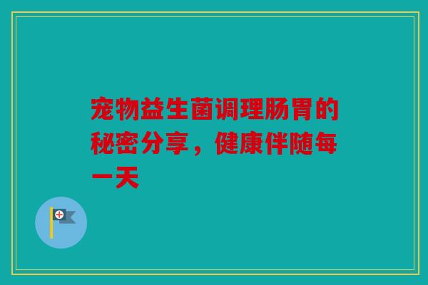 宠物益生菌调理肠胃的秘密分享,健康伴随每一天 宠物益生菌调理肠胃的秘密分享,健康伴随每一天