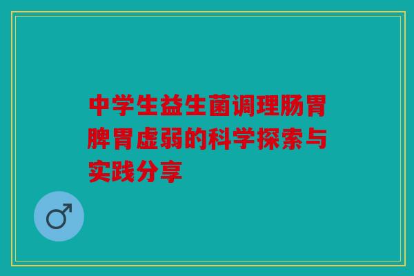 中学生益生菌调理肠胃脾胃虚弱的科学探索与实践分享 中学生益生菌调理肠胃脾胃虚弱的科学探索与实践分享
