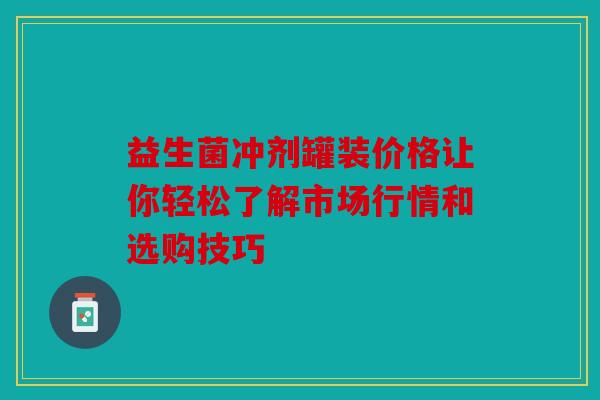 益生菌冲剂罐装价格让你轻松了解市场行情和选购技巧 益生菌冲剂罐装价格让你轻松了解市场行情和选购技巧