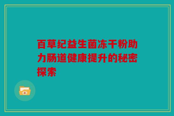 百草纪益生菌冻干粉助力肠道健康提升的秘密探索 百草纪益生菌冻干粉助力肠道健康提升的秘密探索