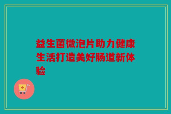 益生菌微泡片助力健康生活打造美好肠道新体验