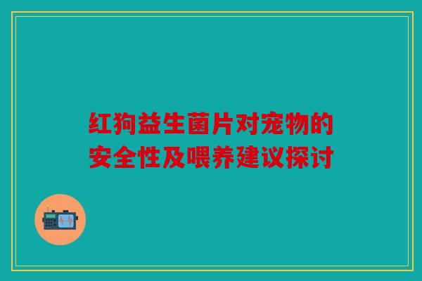 红狗益生菌片对宠物的安全性及喂养建议探讨 红狗益生菌片对宠物的安全性及喂养建议探讨