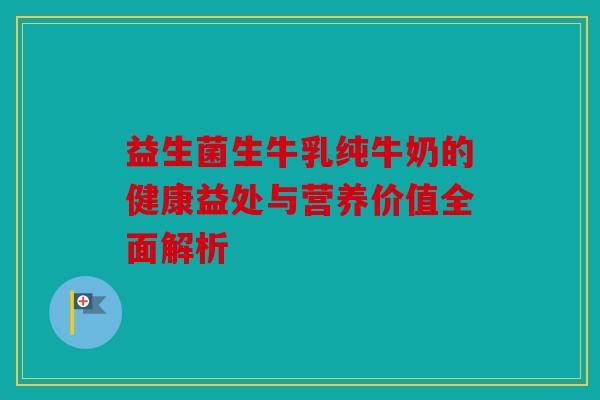 益生菌生牛乳纯牛奶的健康益处与营养价值全面解析 益生菌生牛乳纯牛奶的健康益处与营养价值全面解析