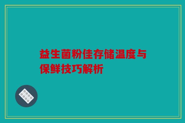 益生菌粉佳存储温度与保鲜技巧解析 益生菌粉佳存储温度与保鲜技巧解析