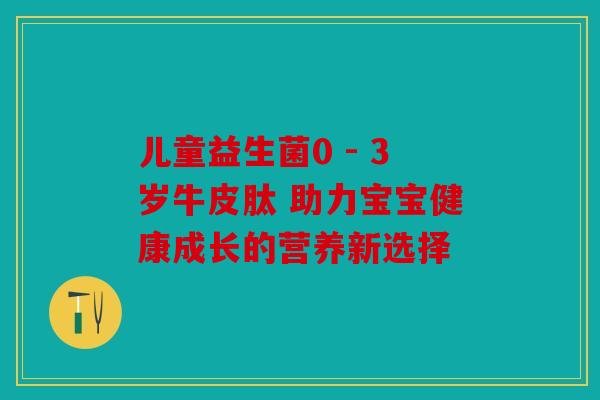 儿童益生菌0 - 3岁牛皮肽 助力宝宝健康成长的营养新选择