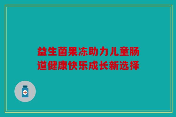 益生菌果冻助力儿童肠道健康快乐成长新选择