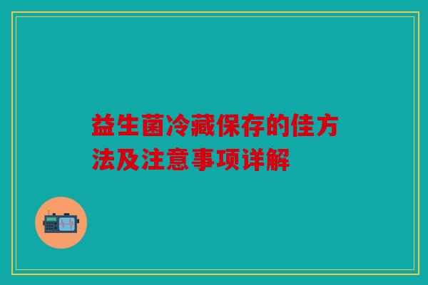 益生菌冷藏保存的佳方法及注意事项详解
