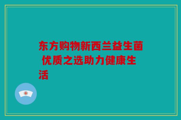 东方购物新西兰益生菌 优质之选助力健康生活