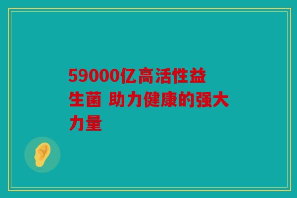 59000亿高活性益生菌 助力健康的强大力量