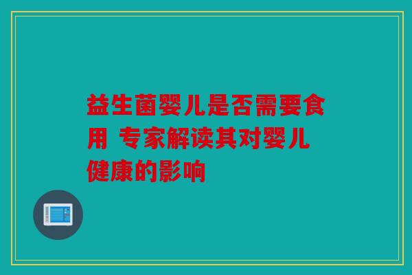 益生菌婴儿是否需要食用 专家解读其对婴儿健康的影响 益生菌婴儿是否需要食用 专家解读其对婴儿健康的影响