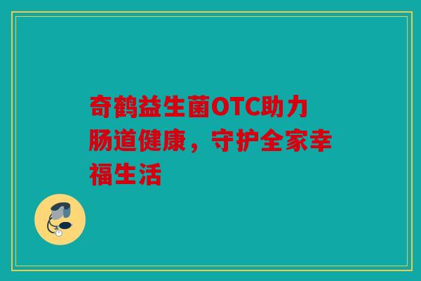 奇鹤益生菌OTC助力肠道健康,守护全家幸福生活 奇鹤益生菌OTC助力肠道健康,守护全家幸福生活