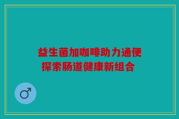 益生菌加咖啡助力通便 探索肠道健康新组合 益生菌加咖啡助力通便 探索肠道健康新组合