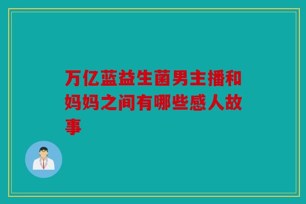 万亿蓝益生菌男主播和妈妈之间有哪些感人故事 万亿蓝益生菌男主播和妈妈之间有哪些感人故事