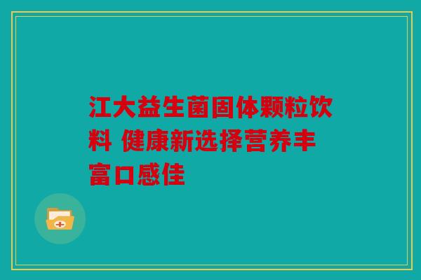 江大益生菌固体颗粒饮料 健康新选择营养丰富口感佳
