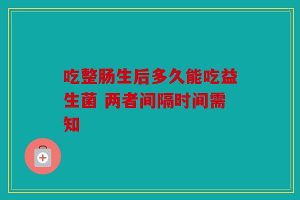 吃整肠生后多久能吃益生菌 两者间隔时间需知