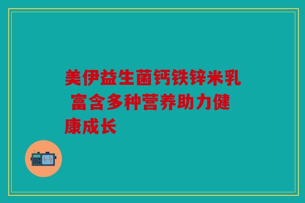 美伊益生菌钙铁锌米乳 富含多种营养助力健康成长 美伊益生菌钙铁锌米乳 富含多种营养助力健康成长