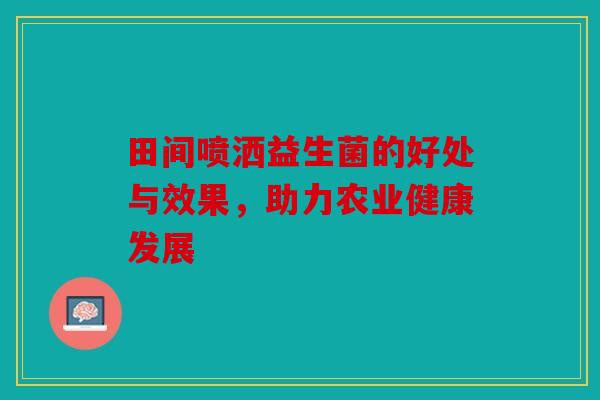 田间喷洒益生菌的好处与效果,助力农业健康发展 田间喷洒益生菌的好处与效果,助力农业健康发展