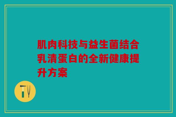 肌肉科技与益生菌结合乳清蛋白的全新健康提升方案 肌肉科技与益生菌结合乳清蛋白的全新健康提升方案