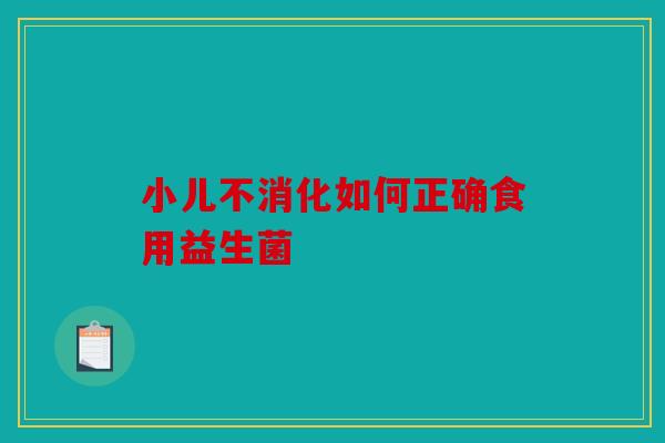 小儿不消化如何正确食用益生菌 小儿不消化如何正确食用益生菌