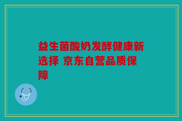 益生菌酸奶发酵健康新选择 京东自营品质保障 益生菌酸奶发酵健康新选择 京东自营品质保障