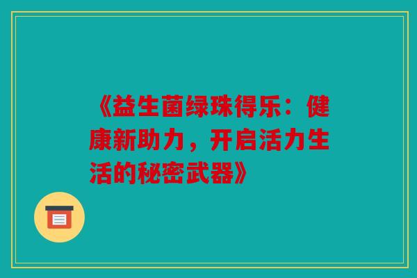 《益生菌绿珠得乐:健康新助力,开启活力生活的秘密武器》 《益生菌绿珠得乐:健康新助力,开启活力生活的秘密武器》