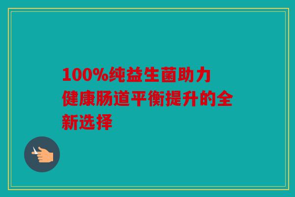 100%纯益生菌助力健康肠道平衡提升的全新选择