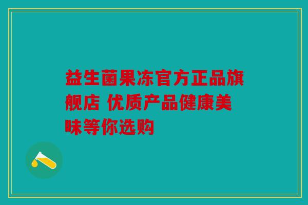 益生菌果冻官方正品旗舰店 优质产品健康美味等你选购