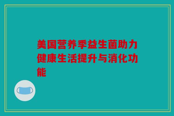 美国营养季益生菌助力健康生活提升与消化功能