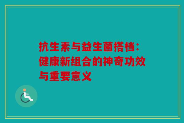抗生素与益生菌搭档：健康新组合的神奇功效与重要意义