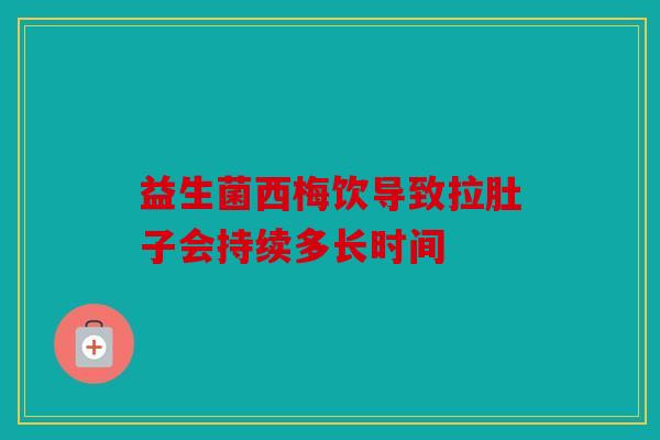 益生菌西梅饮导致拉肚子会持续多长时间