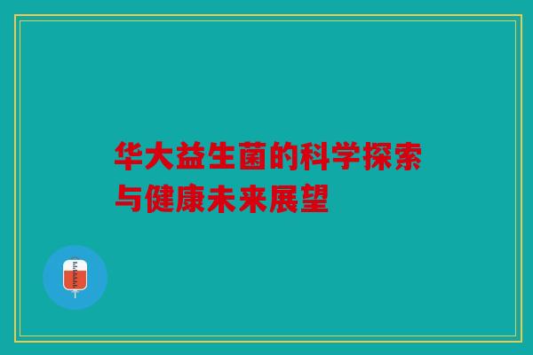 华大益生菌的科学探索与健康未来展望 华大益生菌的科学探索与健康未来展望