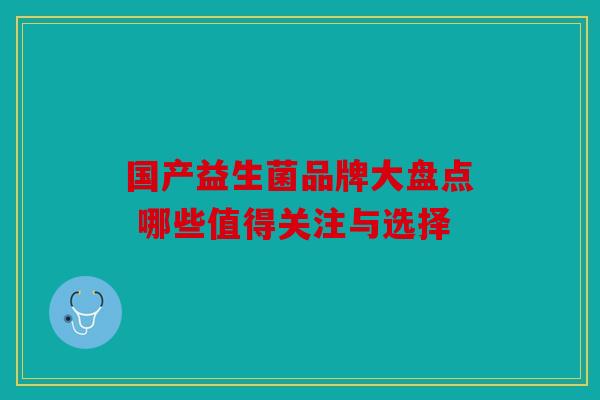 国产益生菌品牌大盘点 哪些值得关注与选择 国产益生菌品牌大盘点 哪些值得关注与选择