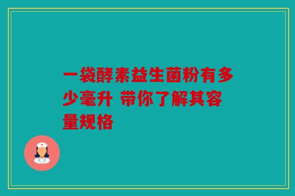 一袋酵素益生菌粉有多少毫升 带你了解其容量规格