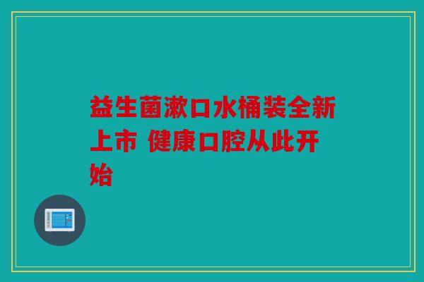 益生菌漱口水桶装全新上市 健康口腔从此开始
