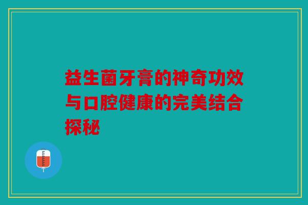 益生菌牙膏的神奇功效与口腔健康的完美结合探秘