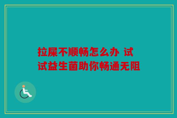 拉屎不顺畅怎么办 试试益生菌助你畅通无阻 拉屎不顺畅怎么办 试试益生菌助你畅通无阻