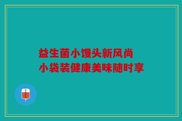 益生菌小馒头新风尚 小袋装健康美味随时享 益生菌小馒头新风尚 小袋装健康美味随时享