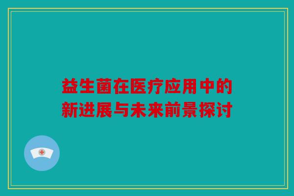 益生菌在医疗应用中的新进展与未来前景探讨