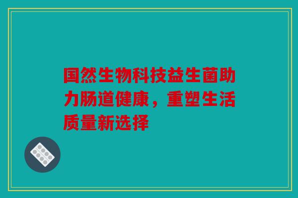 国然生物科技益生菌助力肠道健康，重塑生活质量新选择