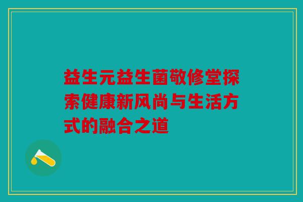 益生元益生菌敬修堂探索健康新风尚与生活方式的融合之道 益生元益生菌敬修堂探索健康新风尚与生活方式的融合之道