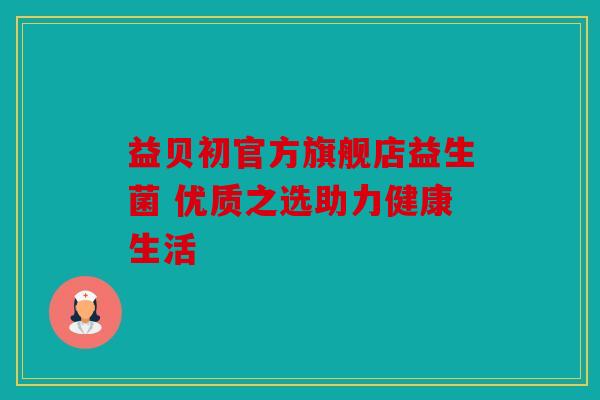 益贝初官方旗舰店益生菌 优质之选助力健康生活 益贝初官方旗舰店益生菌 优质之选助力健康生活