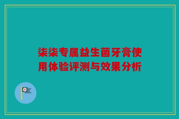 柒柒专属益生菌牙膏使用体验评测与效果分析