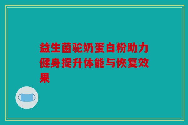益生菌驼奶蛋白粉助力健身提升体能与恢复效果 益生菌驼奶蛋白粉助力健身提升体能与恢复效果