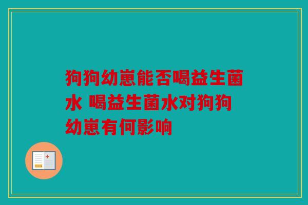 狗狗幼崽能否喝益生菌水 喝益生菌水对狗狗幼崽有何影响 狗狗幼崽能否喝益生菌水 喝益生菌水对狗狗幼崽有何影响