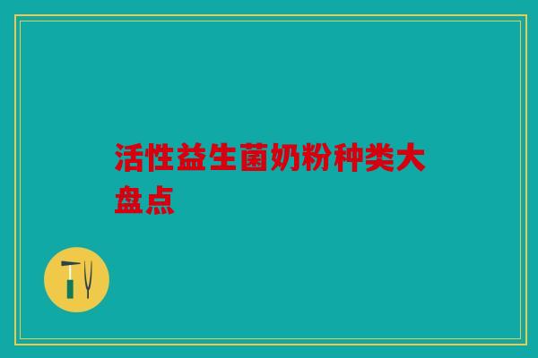 活性益生菌奶粉种类大盘点 活性益生菌奶粉种类大盘点