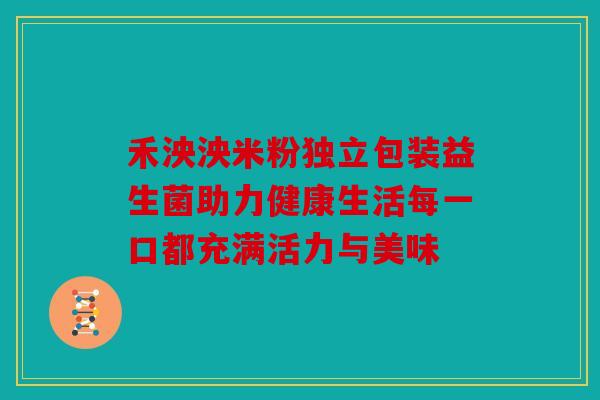 禾泱泱米粉独立包装益生菌助力健康生活每一口都充满活力与美味 禾泱泱米粉独立包装益生菌助力健康生活每一口都充满活力与美味