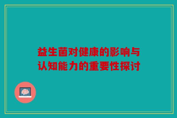 益生菌对健康的影响与认知能力的重要性探讨